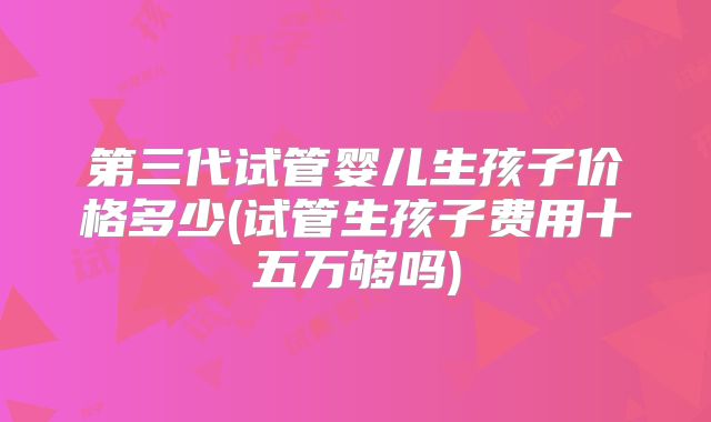 第三代试管婴儿生孩子价格多少(试管生孩子费用十五万够吗)