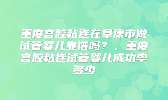 重度宫腔粘连在阜康市做试管婴儿靠谱吗？，重度宫腔粘连试管婴儿成功率多少