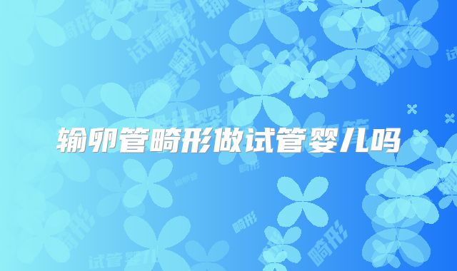 输卵管畸形做试管婴儿吗