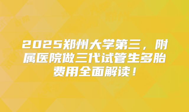 2025郑州大学第三，附属医院做三代试管生多胎费用全面解读！