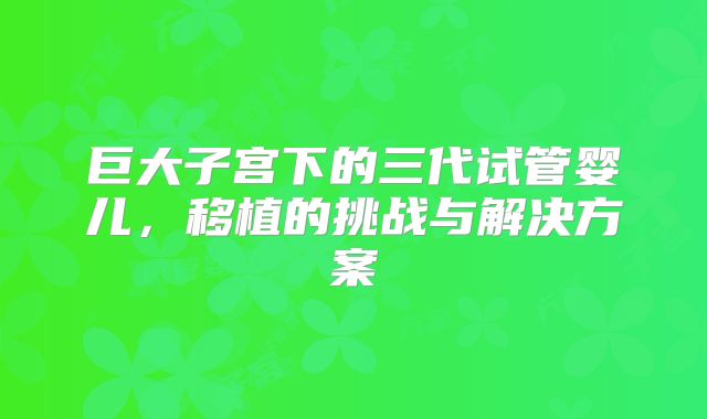 巨大子宫下的三代试管婴儿,移植的挑战与解决方案