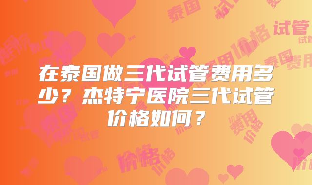 在泰国做三代试管费用多少？杰特宁医院三代试管价格如何？