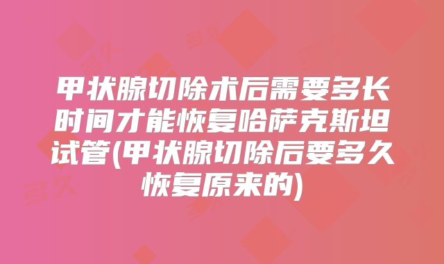 甲状腺切除术后需要多长时间才能恢复哈萨克斯坦试管(甲状腺切除后要多久恢复原来的)