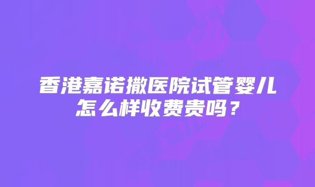 香港嘉诺撒医院试管婴儿怎么样收费贵吗?