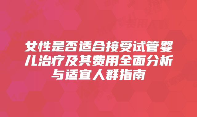女性是否适合接受试管婴儿治疗及其费用全面分析与适宜人群指南