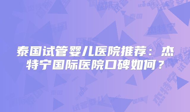 泰国试管婴儿医院推荐：杰特宁国际医院口碑如何？