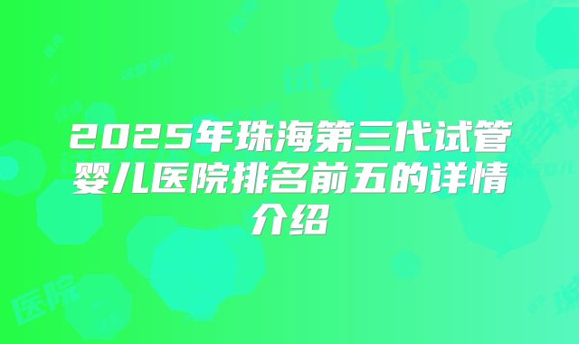 2025年珠海第三代试管婴儿医院排名前五的详情介绍