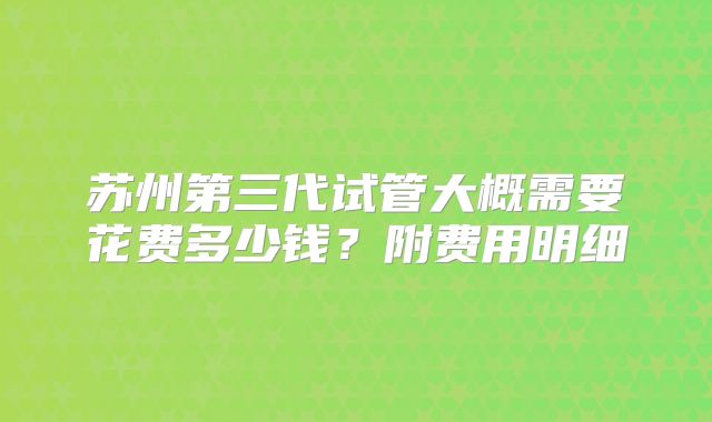 苏州第三代试管大概需要花费多少钱？附费用明细