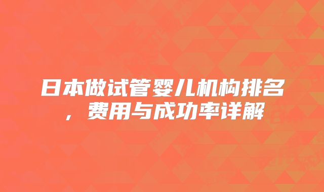 日本做试管婴儿机构排名,费用与成功率详解