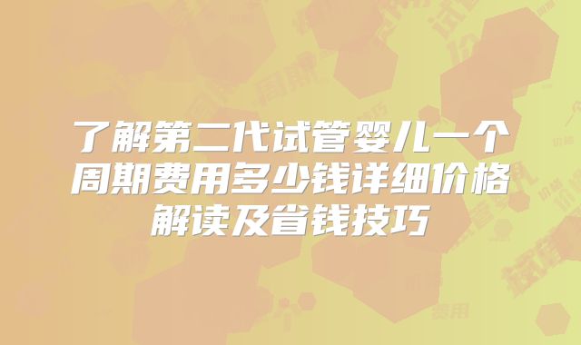 了解第二代试管婴儿一个周期费用多少钱详细价格解读及省钱技巧