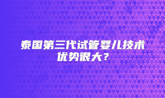 泰国第三代试管婴儿技术优势很大?
