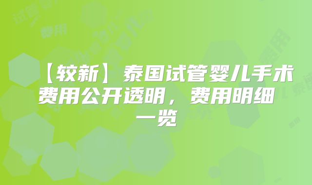 【较新】泰国试管婴儿手术费用公开透明,费用明细一览