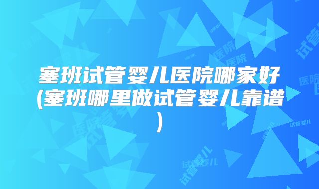 塞班试管婴儿医院哪家好(塞班哪里做试管婴儿靠谱)