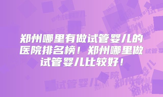 郑州哪里有做试管婴儿的医院排名榜!郑州哪里做试管婴儿比较好!