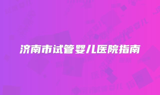 济南市试管婴儿医院指南