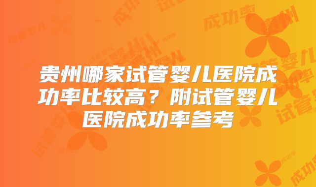 贵州哪家试管婴儿医院成功率比较高？附试管婴儿医院成功率参考
