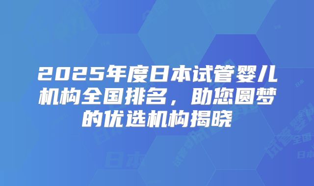 2025年度日本试管婴儿机构全国排名,助您圆梦的优选机构揭晓