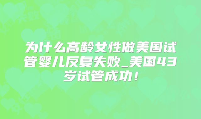 为什么高龄女性做美国试管婴儿反复失败_美国43岁试管成功!