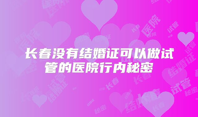 长春没有结婚证可以做试管的医院行内秘密