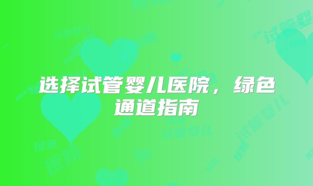 选择试管婴儿医院,绿色通道指南