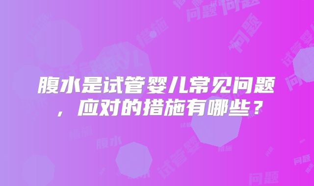 腹水是试管婴儿常见问题,应对的措施有哪些?