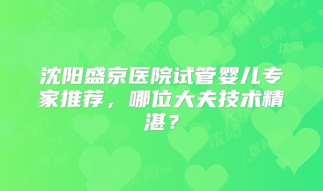 沈阳盛京医院试管婴儿专家推荐,哪位大夫技术精湛?