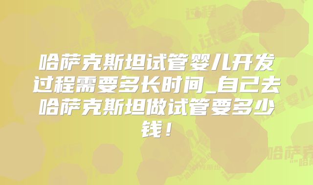 哈萨克斯坦试管婴儿开发过程需要多长时间_自己去哈萨克斯坦做试管要多少钱!