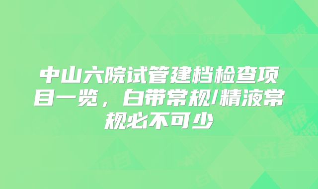 中山六院试管建档检查项目一览，白带常规/精液常规必不可少