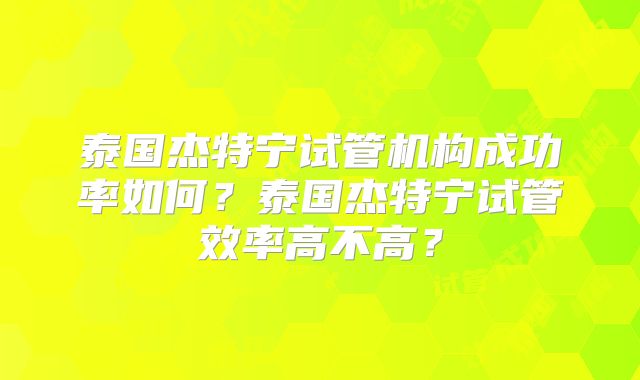 泰国杰特宁试管机构成功率如何?泰国杰特宁试管效率高不高?