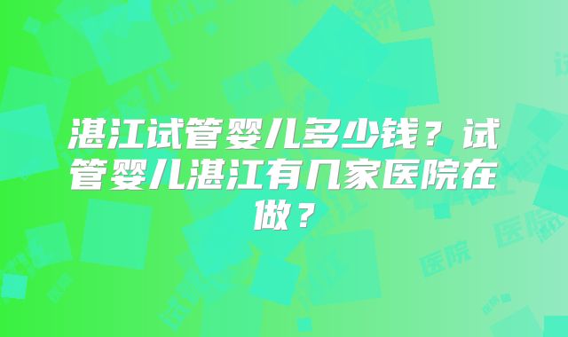 湛江试管婴儿多少钱?试管婴儿湛江有几家医院在做?