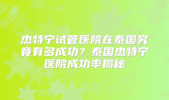 杰特宁试管医院在泰国究竟有多成功?泰国杰特宁医院成功率揭秘