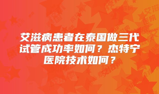 艾滋病患者在泰国做三代试管成功率如何?杰特宁医院技术如何?