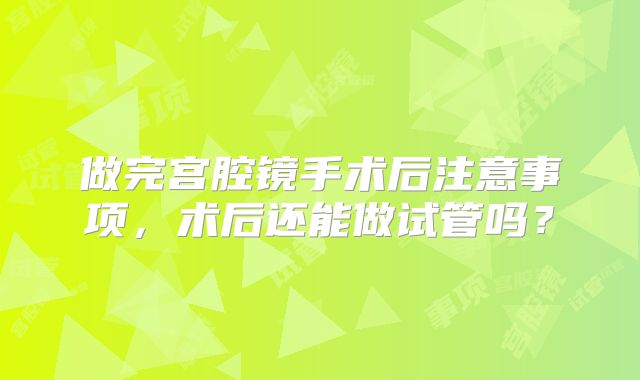 做完宫腔镜手术后注意事项，术后还能做试管吗？
