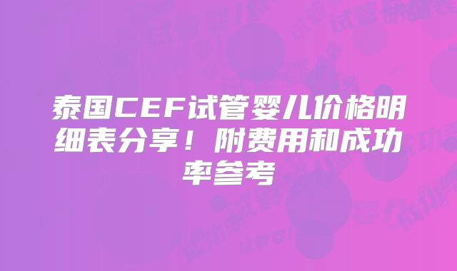 泰国CEF试管婴儿价格明细表分享！附费用和成功率参考