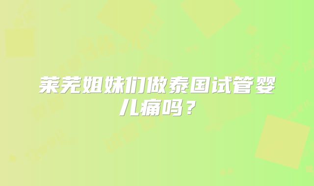 莱芜姐妹们做泰国试管婴儿痛吗？