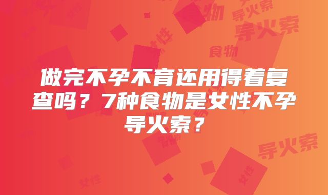 做完不孕不育还用得着复查吗?7种食物是女性不孕导火索?