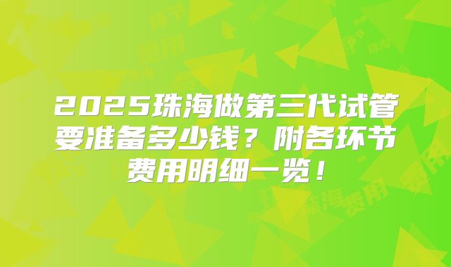 2025珠海做第三代试管要准备多少钱?附各环节费用明细一览!