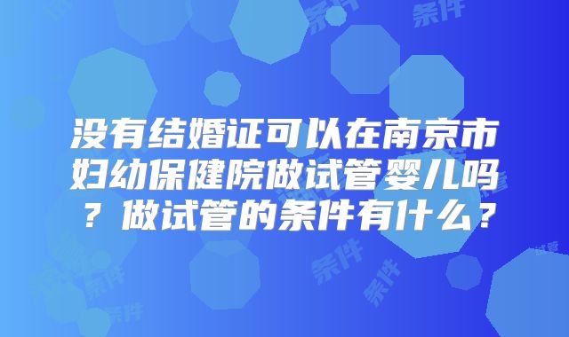 没有结婚证可以在南京市妇幼保健院做试管婴儿吗？做试管的条件有什么？