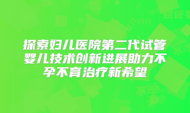 探索妇儿医院第二代试管婴儿技术创新进展助力不孕不育治疗新希望