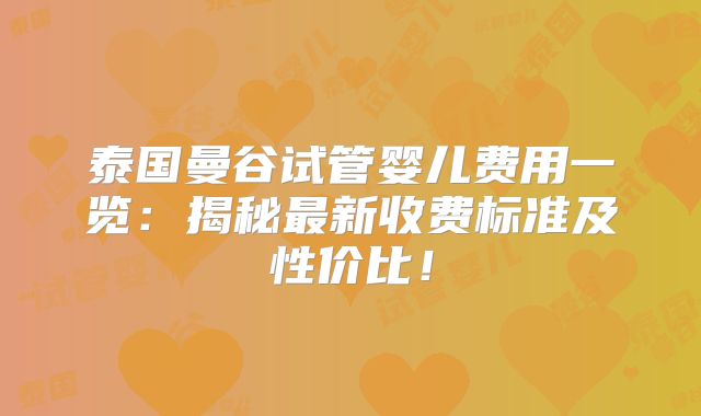 泰国曼谷试管婴儿费用一览:揭秘最新收费标准及性价比!
