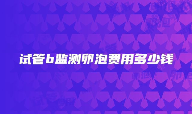 试管b监测卵泡费用多少钱