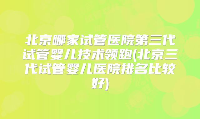 北京哪家试管医院第三代试管婴儿技术领跑(北京三代试管婴儿医院排名比较好)