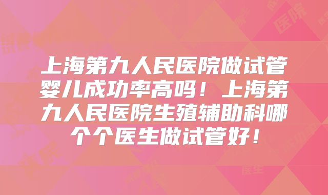 上海第九人民医院做试管婴儿成功率高吗！上海第九人民医院生殖辅助科哪个个医生做试管好！