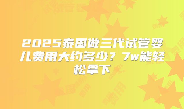 2025泰国做三代试管婴儿费用大约多少?7w能轻松拿下