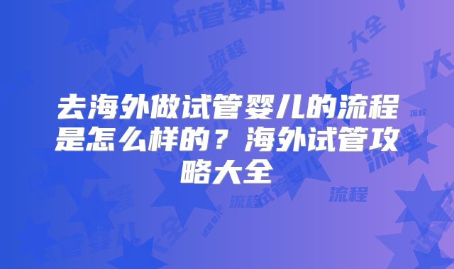 去海外做试管婴儿的流程是怎么样的?海外试管攻略大全