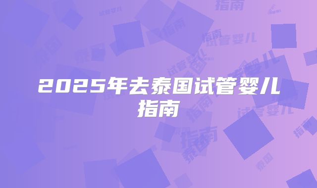 2025年去泰国试管婴儿指南
