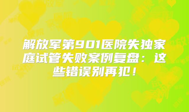 解放军第901医院失独家庭试管失败案例复盘：这些错误别再犯！