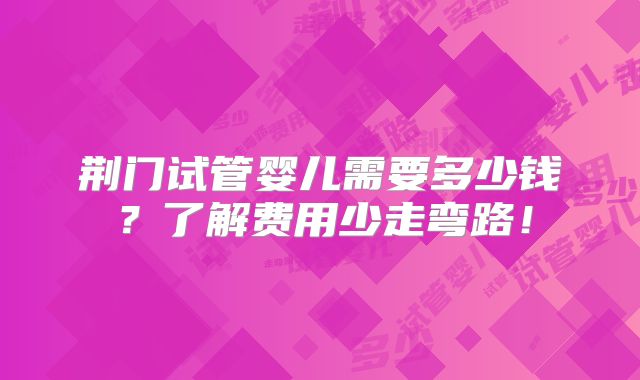 荆门试管婴儿需要多少钱?了解费用少走弯路!