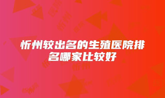 忻州较出名的生殖医院排名哪家比较好