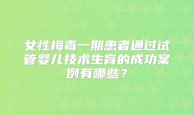 女性梅毒一期患者通过试管婴儿技术生育的成功案例有哪些?